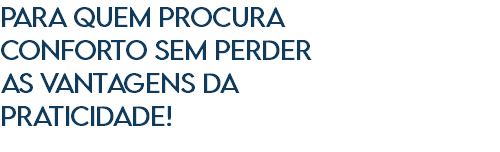 Para quem procura conforto sem perder as vantagens da praticidade! 