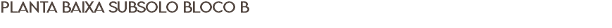 PLANTA BAIXA SUBSOLO BLOCO B 